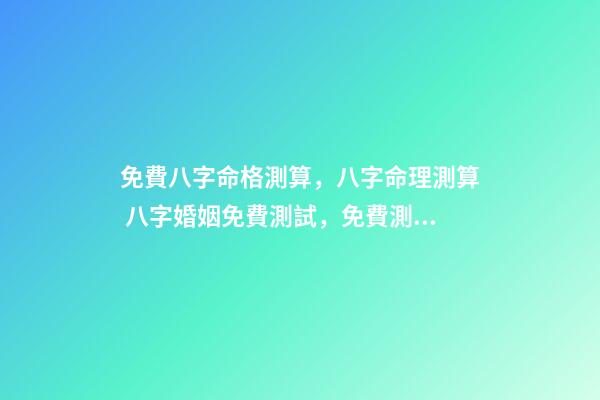 免費八字命格測算，八字命理測算 八字婚姻免費測試，免費測算婚姻八字